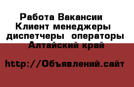 Работа Вакансии - Клиент-менеджеры, диспетчеры, операторы. Алтайский край